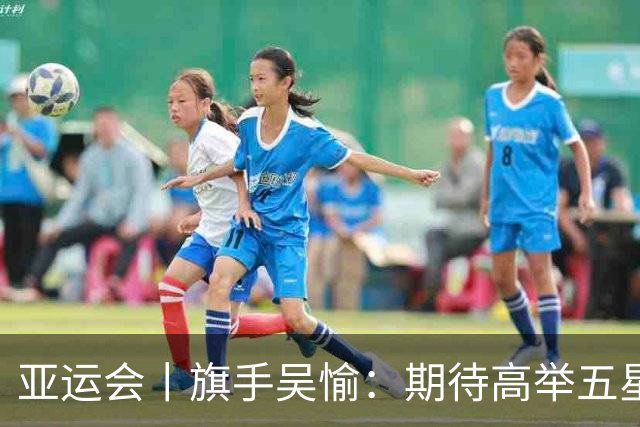 亚运会丨旗手吴愉：期待高举五星红旗入场