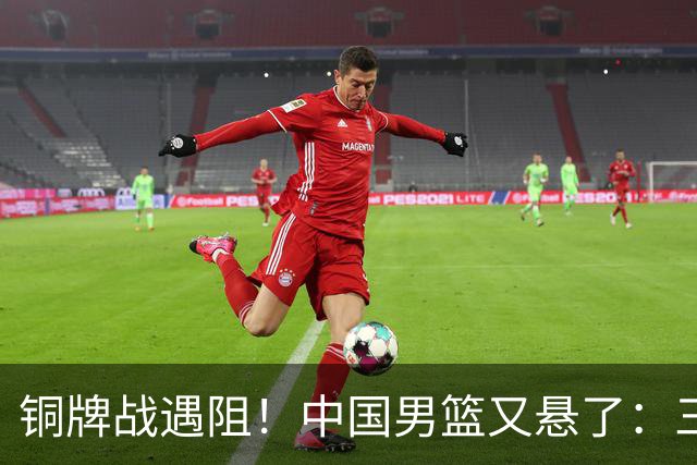 铜牌战遇阻！中国男篮又悬了：三项数据齐拉胯，郭士强变阵失败！